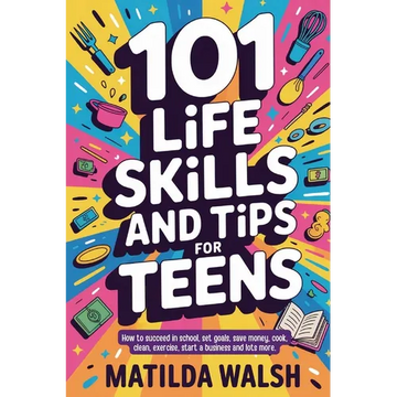 101 Life Skills and Tips for Teens - How to succeed in school, boost your self-confidence, set goals, save money, cook, clean, start a business and lo - Paperback