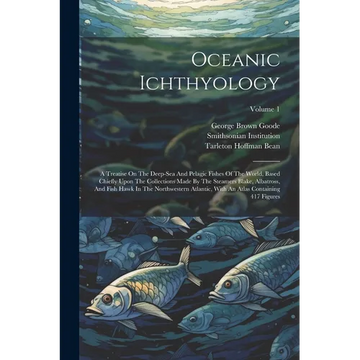 Oceanic Ichthyology: A Treatise On The Deep-sea And Pelagic Fishes Of The World, Based Chiefly Upon The Collections Made By The Steamers Bl - Paperback