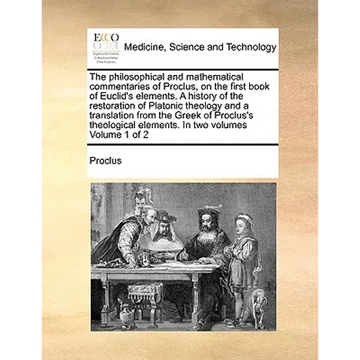 The Philosophical and Mathematical Commentaries of Proclus, on the First Book of Euclid's Elements. a History of the Restoration of Platonic Theology - Paperback