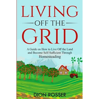Living off The Grid: A Guide on How to Live Off the Land and Become Self-Sufficient Through Homesteading - Paperback