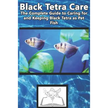 Black Tetra Care: The Complete Guide to Caring for and Keeping Black Tetra as Pet Fish - Paperback