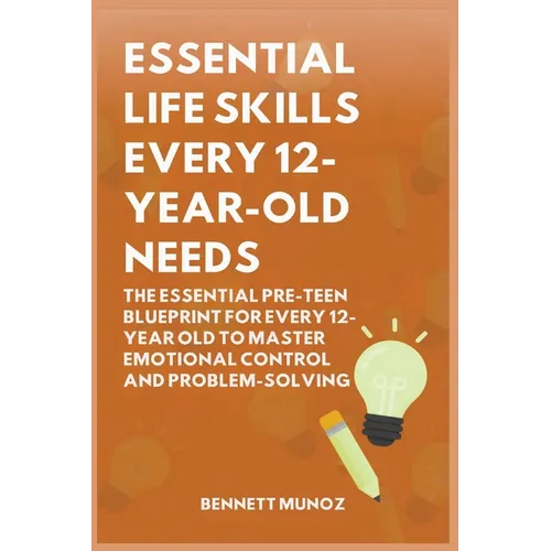 Essential Life Skills Every 12-Year Old Needs: The Essential Pre-Teen Blueprint for Every 12-Year Old to Master Emotional Control and Problem-Solving