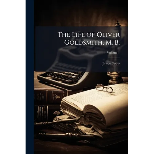 The Life of Oliver Goldsmith, M. B.: From a Variety of Original Sources; Volume 1