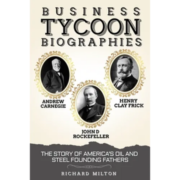 Business Tycoon Biographies- Andrew Carnegie, John D Rockefeller, & Henry Clay Frick: The Story of America's Oil and Steel Founding Fathers - Paperback