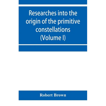 Researches into the origin of the primitive constellations of the Greeks, Phoenicians and Babylonians (Volume I) - Paperback