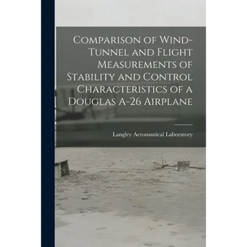 Comparison of Wind-tunnel and Flight Measurements of Stability and Control Characteristics of a Douglas A-26 Airplane - Paperback