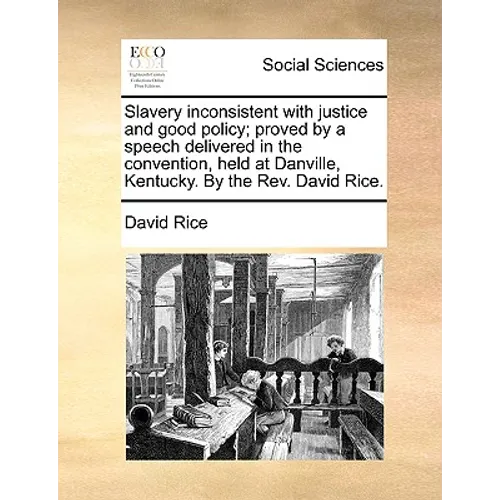 Slavery inconsistent with justice and good policy; proved by a speech delivered in the convention, held at Danville, Kentucky. By the Rev. David Rice.