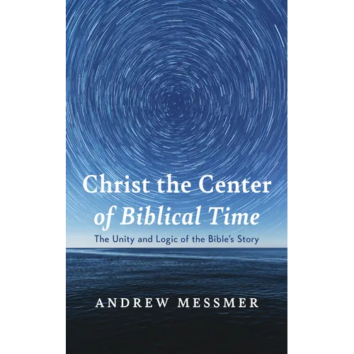 Christ the Center of Biblical Time: The Unity and Logic of the Bible's Story