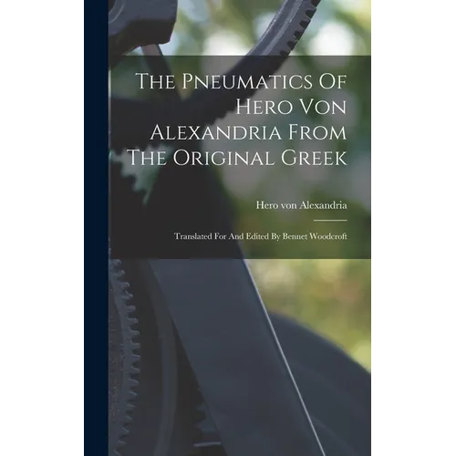 The Pneumatics Of Hero Von Alexandria From The Original Greek: Translated For And Edited By Bennet Woodcroft