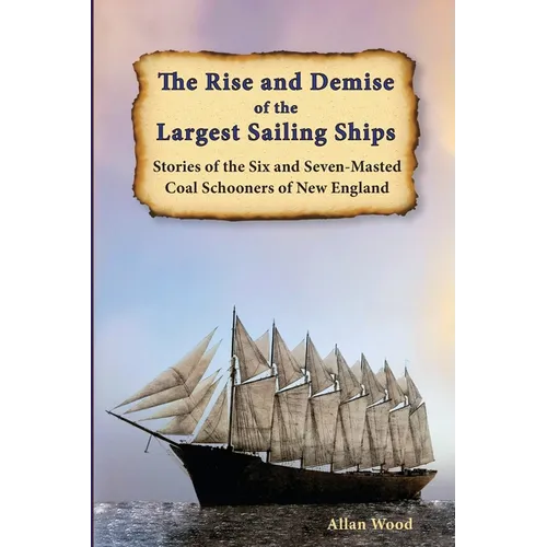 The Rise and Demise of the Largest Sailing Ships: Stories of the Six and Seven-Masted Coal Schooners of New England