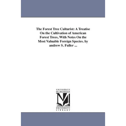 The Forest Tree Culturist: A Treatise On the Cultivation of American Forest Trees, With Notes On the Most Valuable Foreign Species. by andrew S. Fulle