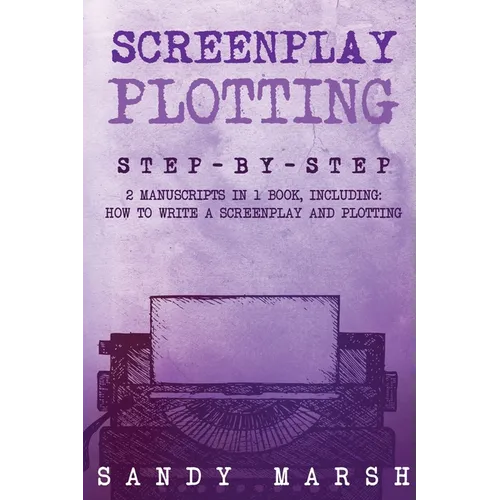 Screenplay Plotting: Step-by-Step 2 Manuscripts in 1 Book Essential Movie Plot, TV Script Plot and Screenplay Plot Writing Tricks Any Writer Can Learn