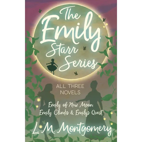 The Emily Starr Series; All Three Novels;Emily of New Moon, Emily Climbs and Emily's Quest