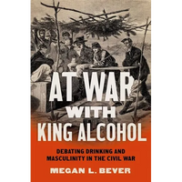 At War with King Alcohol: Debating Drinking and Masculinity in the Civil War - Paperback