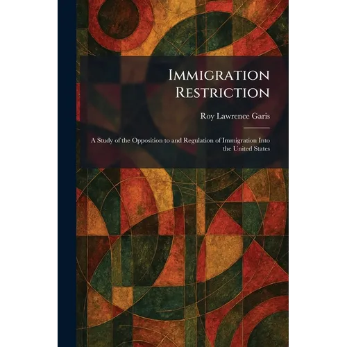 Immigration Restriction: A Study of the Opposition to and Regulation of Immigration Into the United States