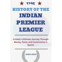 The History of the Indian Premier League: Cricket's Ultimate Journey Through Money, Fame, and Controversy in Sports - Paperback