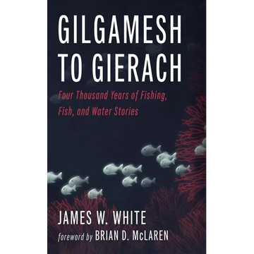 Gilgamesh to Gierach: Four Thousand Years of Fishing, Fish, and Water Stories - Hardcover