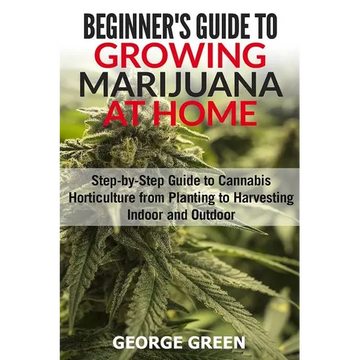 Beginner's Guide to Growing Marijuana at Home: Step-by-Step Guide to Cannabis Horticulture from Planting to Harvesting Indoor and Outdoor - Paperback