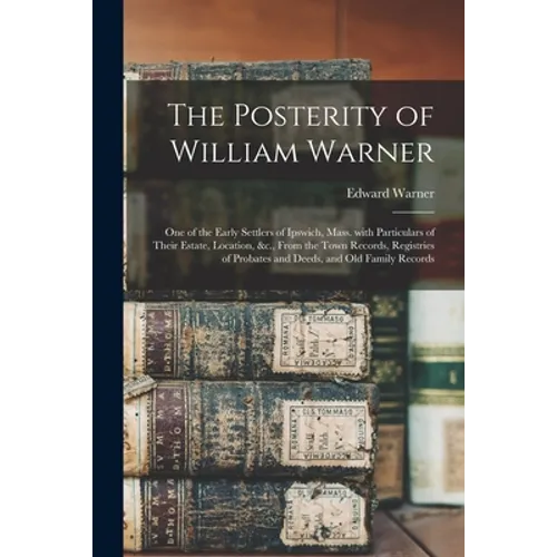 The Posterity of William Warner: One of the Early Settlers of Ipswich, Mass. With Particulars of Their Estate, Location, &c., From the Town Records, R