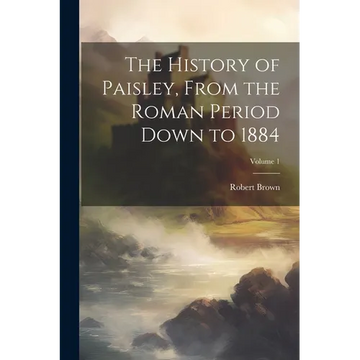 The History of Paisley, From the Roman Period Down to 1884; Volume 1 - Paperback