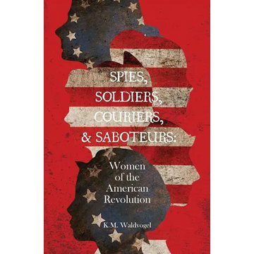 Spies, Soldiers, Couriers, & Saboteurs: Women of the American Revolution - Paperback