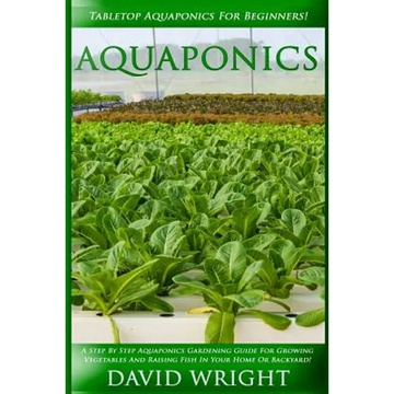 Aquaponics: Tabletop Aquaponics For Beginners! - A Step By Step Aquaponics Gardening Guide For Growing Vegetables And Raising Fish - Paperback