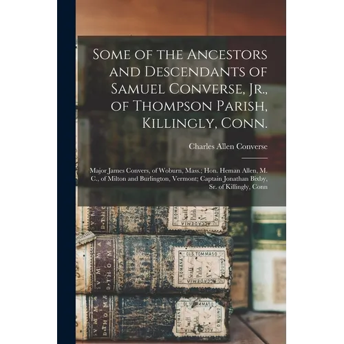 Some of the Ancestors and Descendants of Samuel Converse, Jr., of Thompson Parish, Killingly, Conn.; Major James Convers, of Woburn, Mass.; Hon. Heman