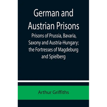German and Austrian Prisons; Prisons of Prussia, Bavaria, Saxony and Austria-Hungary; the Fortresses of Magdeburg and Spielberg - Paperback