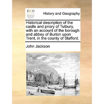 Historical Description of the Castle and Priory of Tutbury, with an Account of the Borough and Abbey of Burton Upon Trent, in the County of Stafford. - Paperback