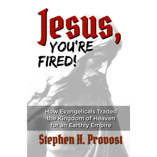 Jesus, You're Fired!: How Evangelicals Traded the Kingdom of Heaven for an Earthly Empire