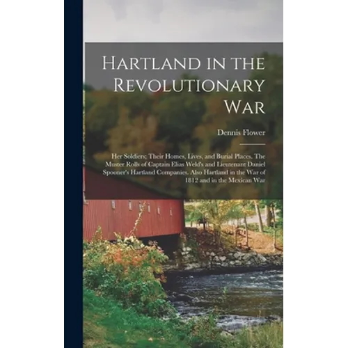 Hartland in the Revolutionary War: Her Soldiers; Their Homes, Lives, and Burial Places. The Muster Rolls of Captain Elias Weld's and Lieutenant Daniel