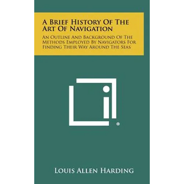 A Brief History Of The Art Of Navigation: An Outline And Background Of The Methods Employed By Navigators For Finding Their Way Around The Seas - Hardcover