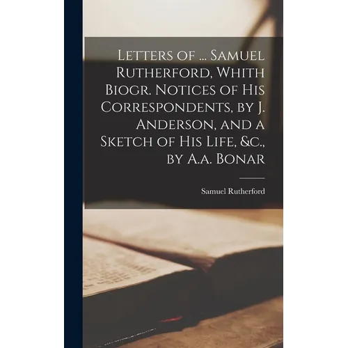 Letters of ... Samuel Rutherford, Whith Biogr. Notices of His Correspondents, by J. Anderson, and a Sketch of His Life, &c., by A.a. Bonar