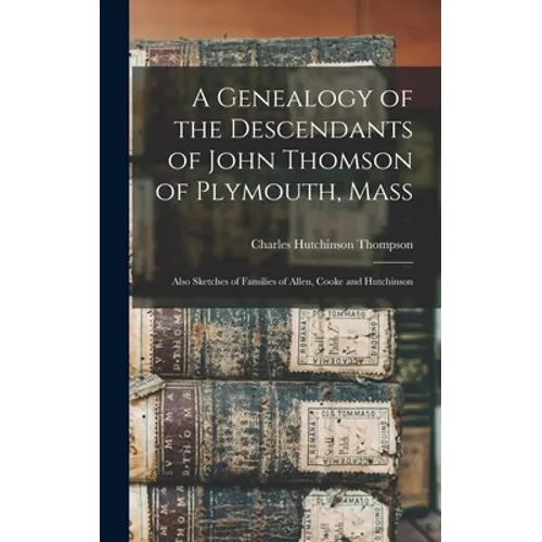 A Genealogy of the Descendants of John Thomson of Plymouth, Mass: Also Sketches of Families of Allen, Cooke and Hutchinson