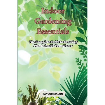 Indoor Gardening Essentials: The Complete Guide to Growing Plants Inside Your Home - Paperback