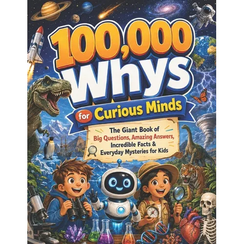 100,000 Whys for Curious Minds: The Giant Book of Big Questions, Amazing Answers, Incredible Facts & Everyday Mysteries for Kids