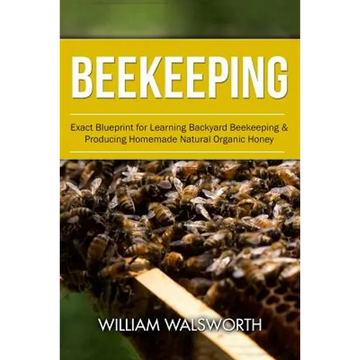 Beekeeping: Exact Blueprint for Learning Backyard Beekeeping & Producing Homemade Natural Organic Honey - Paperback