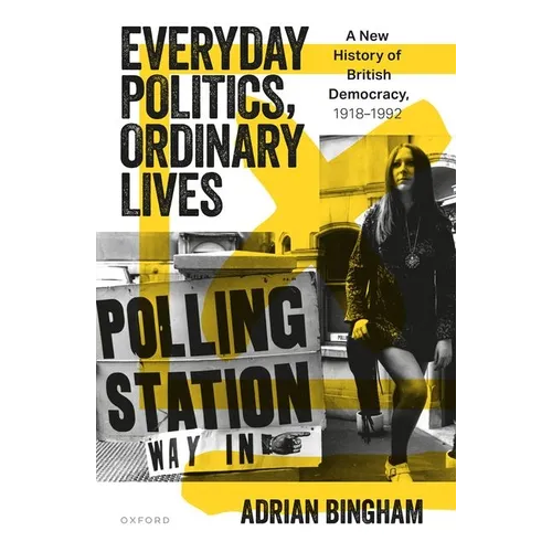 Everyday Politics, Ordinary Lives: A New History of British Democracy, 1918-1992