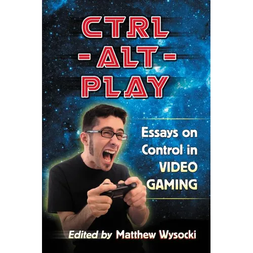 Ctrl-Alt-Play: Essays on Control in Video Gaming