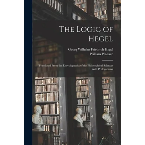 The Logic of Hegel: Translated From the Encyclopaedia of the Philosophical Sciences With Prolegomena