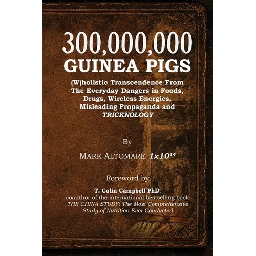 300,000,000 Guinea Pigs: (W)holistic Transcendence From The Everyday Dangers in Foods, Drugs, Wireless Energies, Misleading Propaganda, and TRICKNOLOG