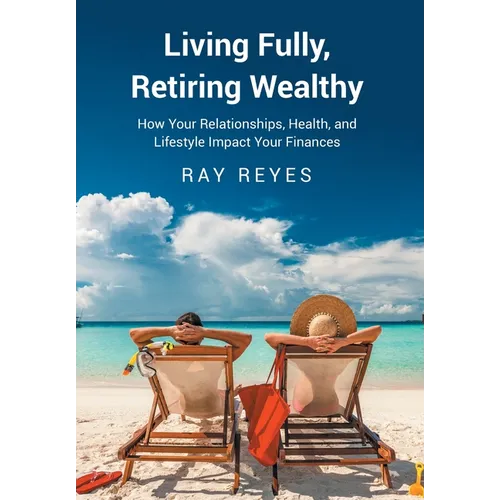Living Fully, Retiring Wealthy: How Your Relationships, Health, and Life Style Impact Your Finances