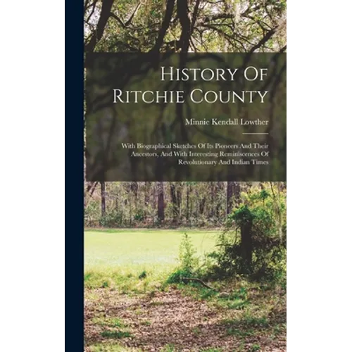 History Of Ritchie County: With Biographical Sketches Of Its Pioneers And Their Ancestors, And With Interesting Reminiscences Of Revolutionary An