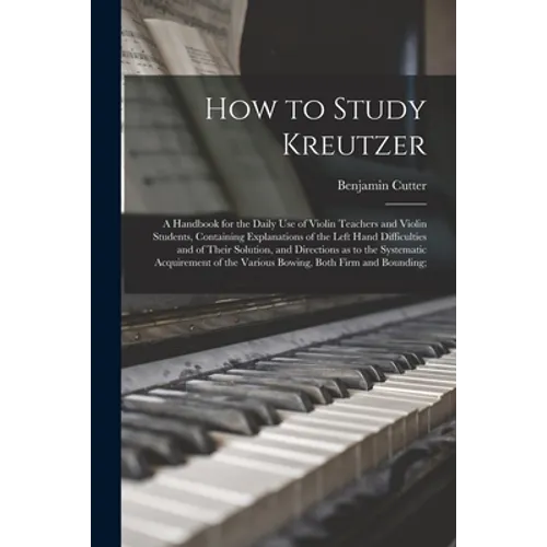 How to Study Kreutzer; a Handbook for the Daily Use of Violin Teachers and Violin Students, Containing Explanations of the Left Hand Difficulties and