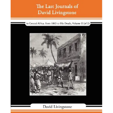 The Last Journals of David Livingstone - In Central Africa, from 1865 to His Death, Volume II (of 2), 1869-1873 Continued by a Narrative of His Last M - Paperback