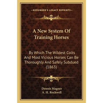 A New System Of Training Horses: By Which The Wildest Colts And Most Vicious Horses Can Be Thoroughly And Safely Subdued (1863) - Paperback