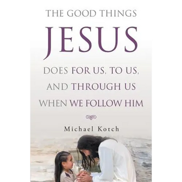 The Good Things Jesus Does For Us, To Us, And Through Us When We Follow Him - Paperback
