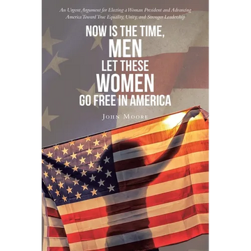Now is The Time, Men Let These Women Go Free in America: An Urgent Argument for Electing a Woman President and Advancing America Toward True Equality, - Paperback