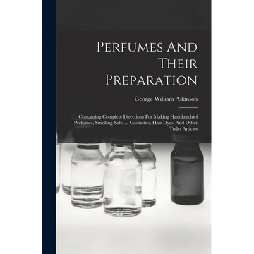 Perfumes And Their Preparation: Containing Complete Directions For Making Handkerchief Perfumes, Smelling-salts ... Cosmetics, Hair Dyes, And Other To - Paperback