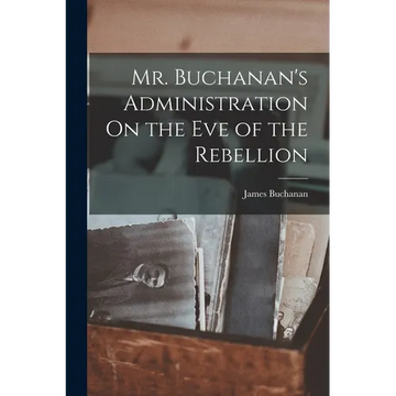 Mr. Buchanan's Administration On the Eve of the Rebellion - Paperback
